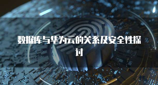 数据库与华为云的关系及安全性探讨
