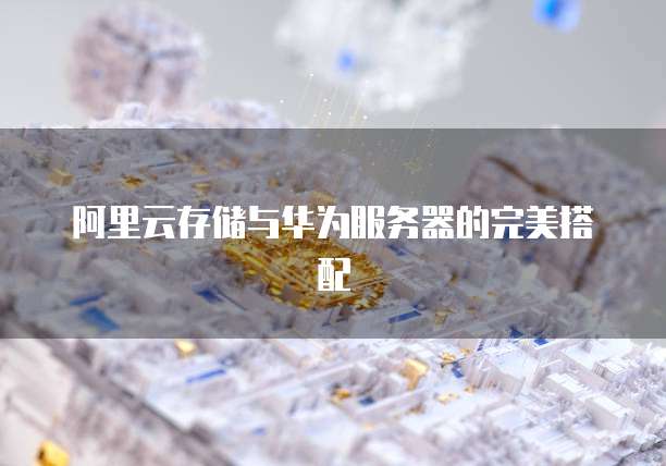 阿里云存储与华为服务器的完美搭配