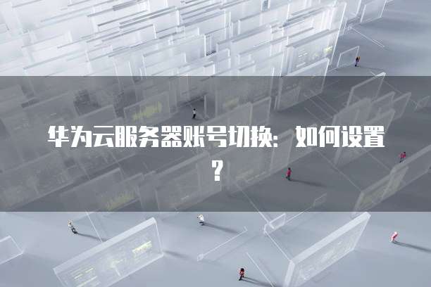 华为云服务器账号切换：如何设置？