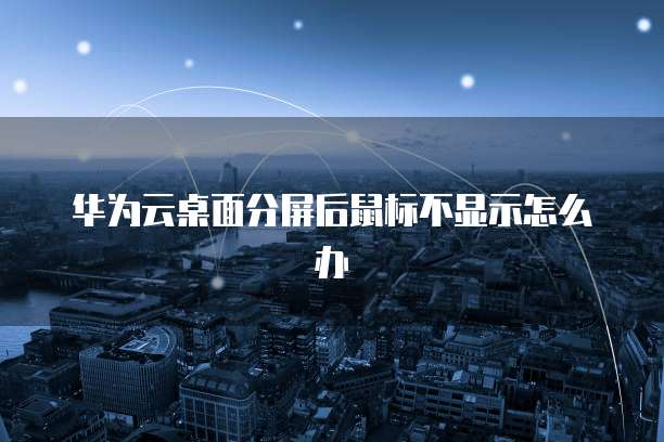 华为云桌面分屏后鼠标不显示怎么办