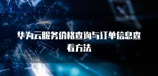 华为云服务价格查询与订单信息查看方法