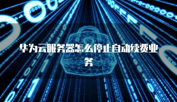 华为云服务器怎么停止自动续费业务