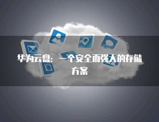 华为云盘：一个安全而强大的存储方案