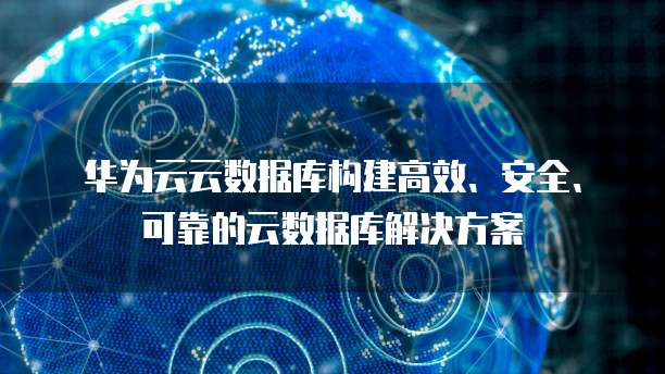 华为云云数据库构建高效、安全、可靠的云数据库解决方案