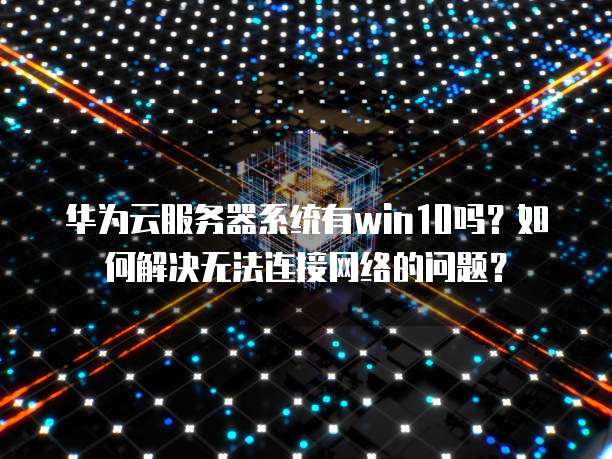 华为云服务器系统有win10吗？如何解决无法连接网络的问题？