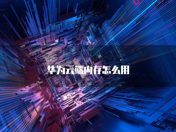 华为云端内存怎么用