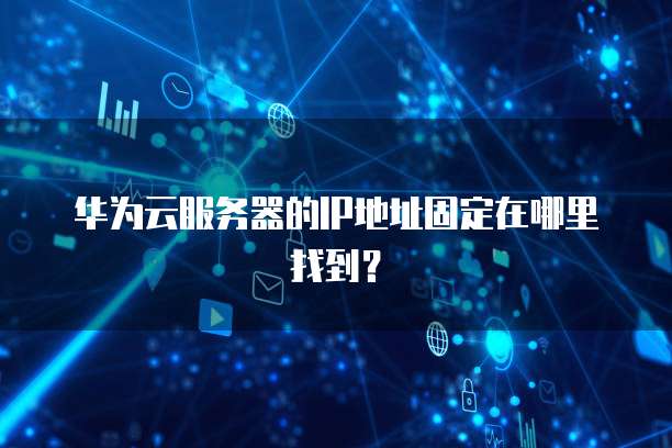华为云服务器的IP地址固定在哪里找到？