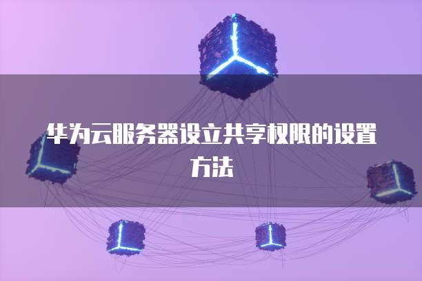 华为云服务器设立共享权限的设置方法