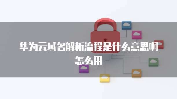 华为云域名解析流程是什么意思啊怎么用