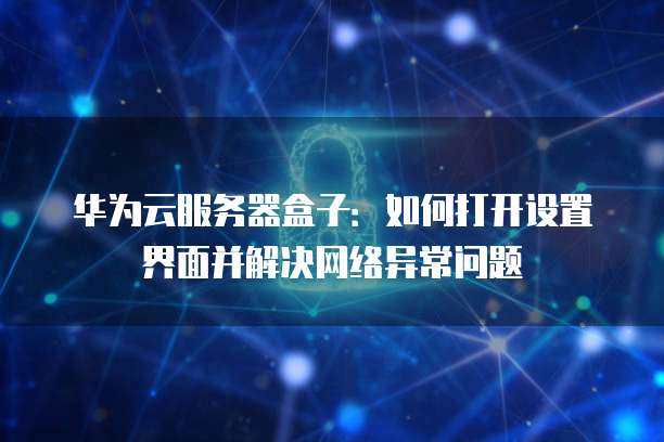 华为云服务器盒子：如何打开设置界面并解决网络异常问题