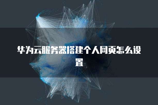 华为云服务器搭建个人网页怎么设置