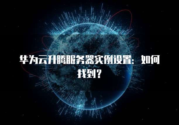 华为云升腾服务器实例设置：如何找到？