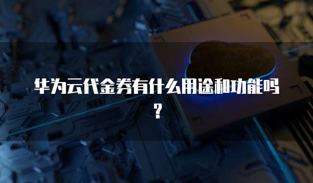 华为云代金券有什么用途和功能吗？