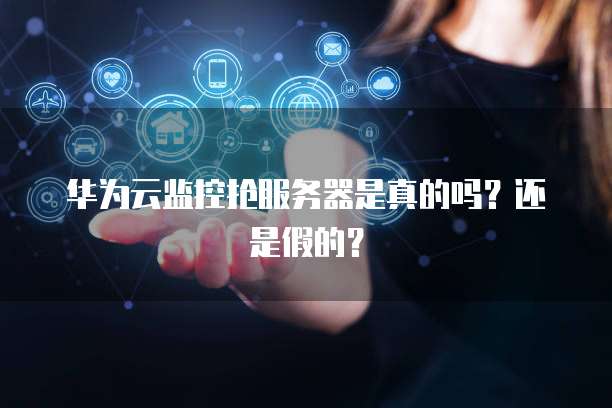 华为云监控抢服务器是真的吗？还是假的？