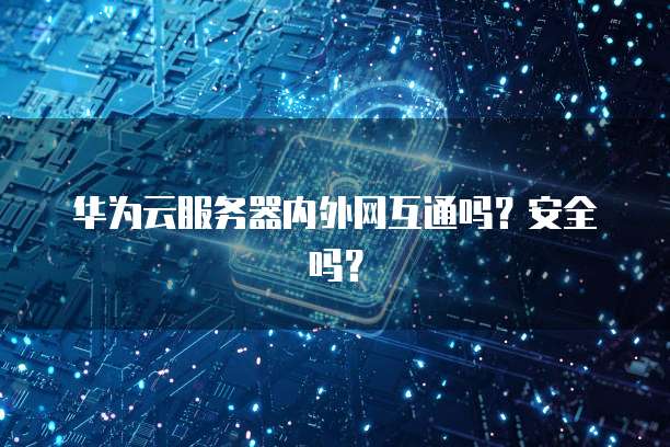 华为云服务器内外网互通吗？安全吗？