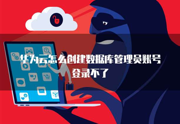 华为云怎么创建数据库管理员账号登录不了