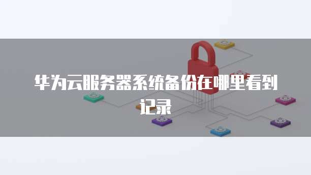 华为云服务器系统备份在哪里看到记录