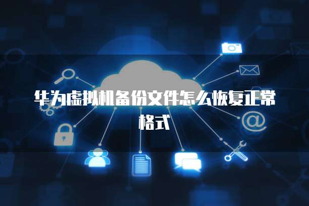 华为虚拟机备份文件怎么恢复正常格式