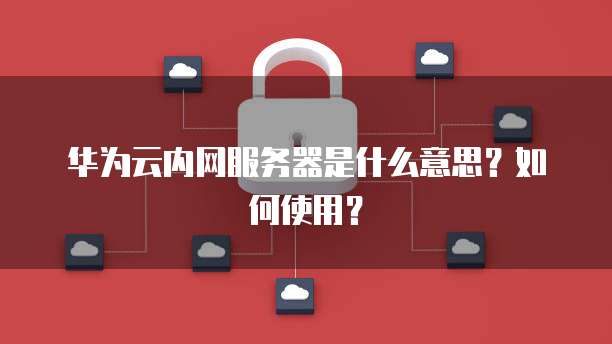 华为云内网服务器是什么意思？如何使用？