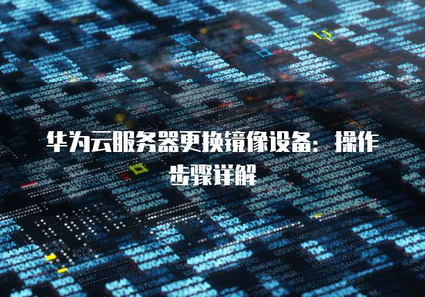 华为云服务器更换镜像设备：操作步骤详解