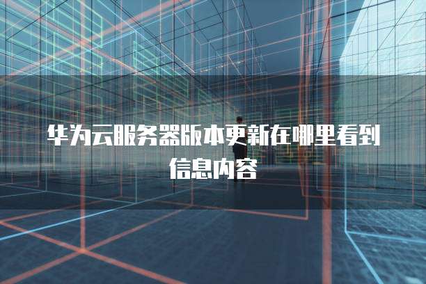 华为云服务器版本更新在哪里看到信息内容
