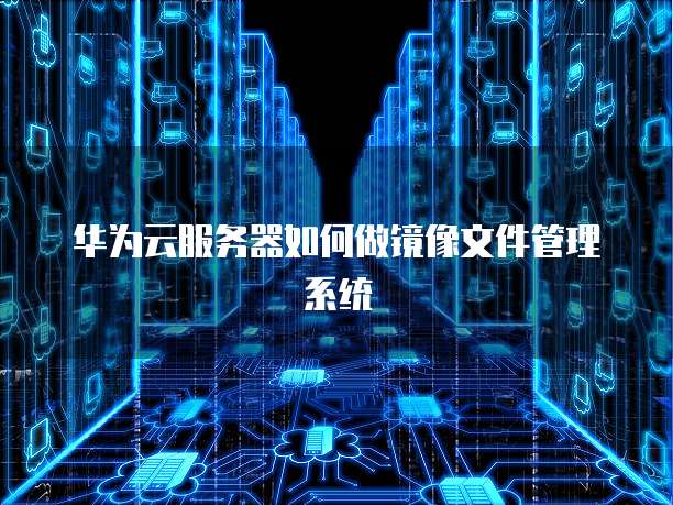 华为云服务器如何做镜像文件管理系统