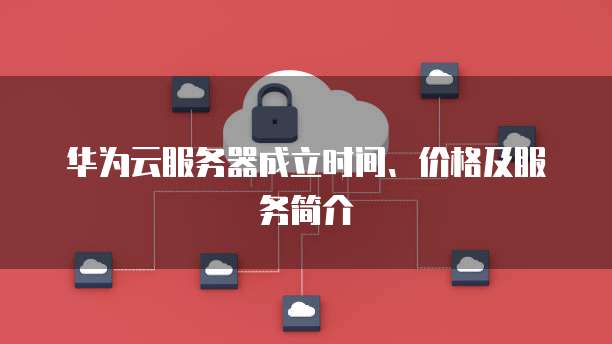 华为云服务器成立时间、价格及服务简介