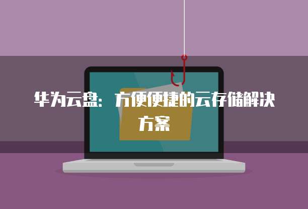 华为云盘：方便便捷的云存储解决方案