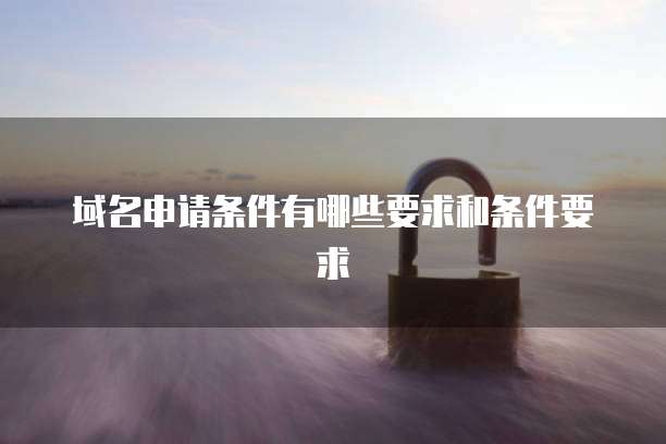 域名申请条件有哪些要求和条件要求
