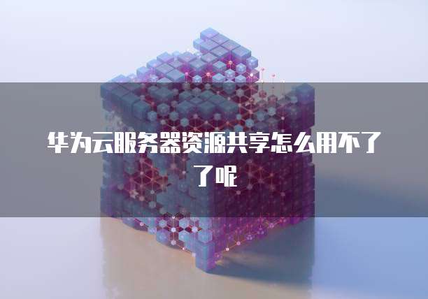 华为云服务器资源共享怎么用不了了呢