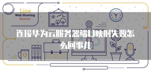 连接华为云服务器端口映射失败怎么回事儿