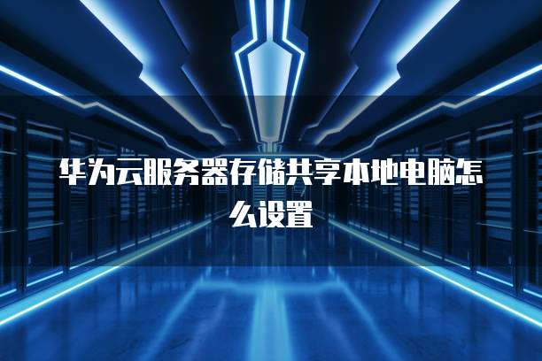 华为云服务器存储共享本地电脑怎么设置