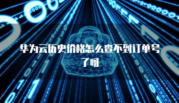 华为云历史价格怎么查不到订单号了呀
