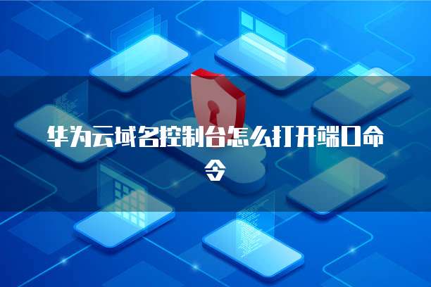 华为云域名控制台怎么打开端口命令