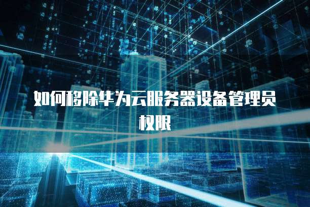 如何移除华为云服务器设备管理员权限