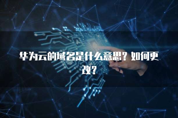 华为云的域名是什么意思？如何更改？