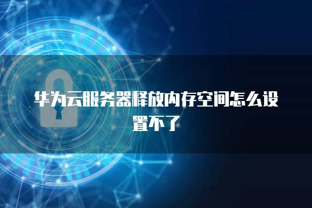 华为云服务器释放内存空间怎么设置不了