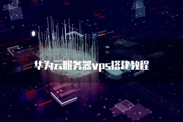华为云服务器vps搭建教程