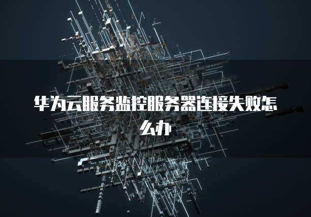 华为云服务监控服务器连接失败怎么办