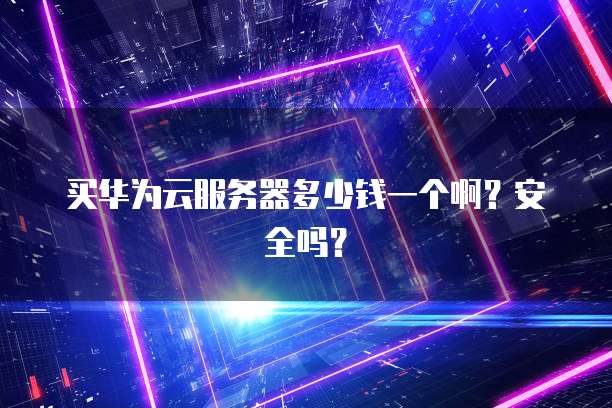 买华为云服务器多少钱一个啊？安全吗？