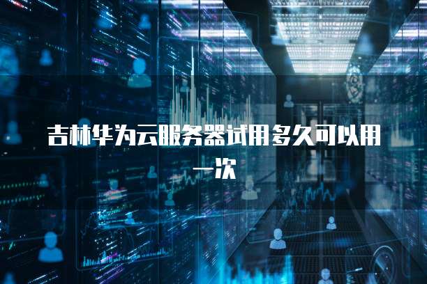 吉林华为云服务器试用多久可以用一次