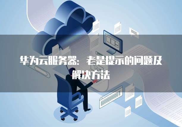 华为云服务器：老是提示的问题及解决方法