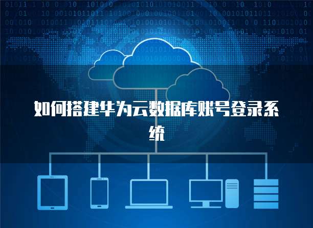 如何搭建华为云数据库账号登录系统