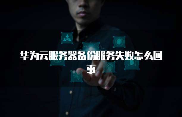 华为云服务器备份服务失败怎么回事