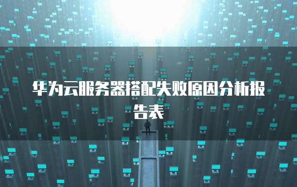 华为云服务器搭配失败原因分析报告表