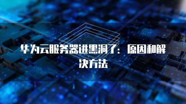 华为云服务器进黑洞了：原因和解决方法