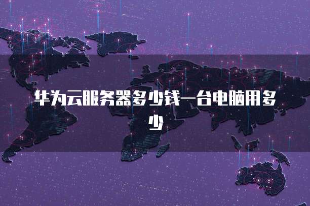 华为云服务器多少钱一台电脑用多少