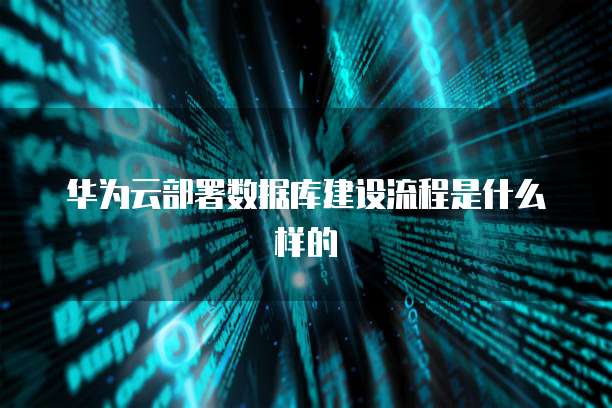 华为云部署数据库建设流程是什么样的