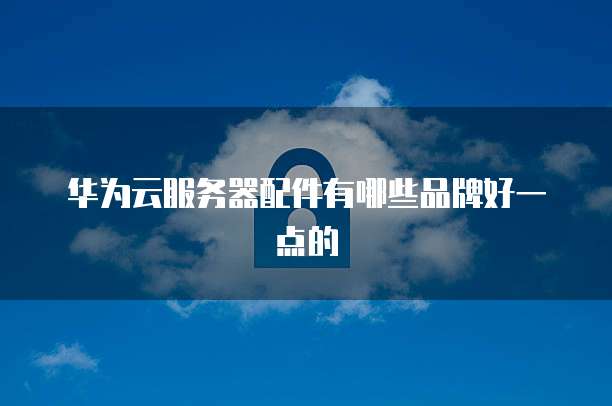 华为云服务器配件有哪些品牌好一点的