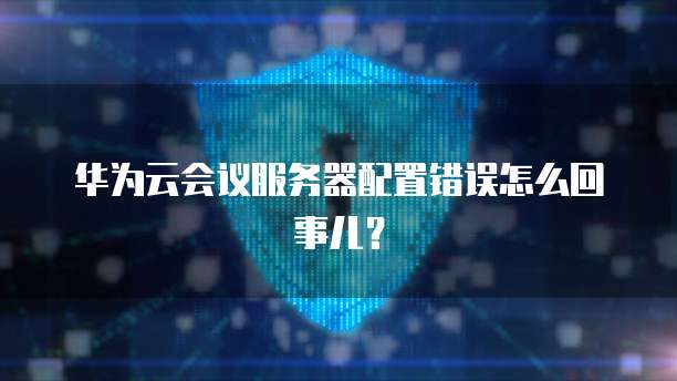 华为云会议服务器配置错误怎么回事儿？